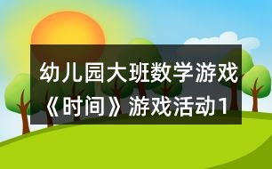 大班钟表游戏视频,寓教于乐，培养时间观念